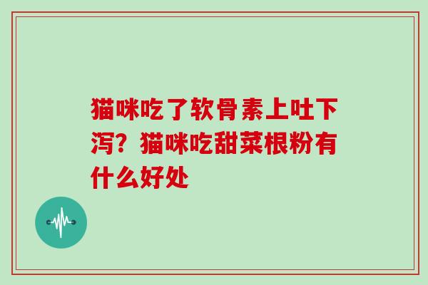 猫咪吃了软骨素上吐下泻？猫咪吃甜菜根粉有什么好处