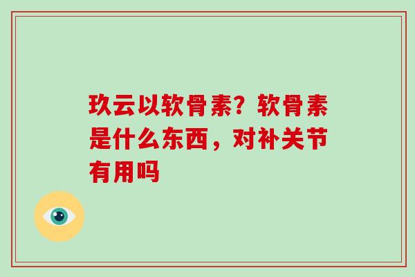 玖云以软骨素?软骨素是什么东西,对补关节有用吗 玖云以软骨素?软骨素是什么东西,对补关节有用吗