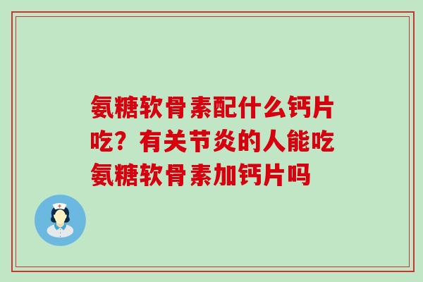 氨糖软骨素配什么钙片吃?有的人能吃氨糖软骨素加钙片吗 氨糖软骨素配什么钙片吃?有的人能吃氨糖软骨素加钙片吗