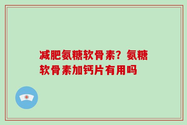 氨糖软骨素?氨糖软骨素加钙片有用吗 氨糖软骨素?氨糖软骨素加钙片有用吗