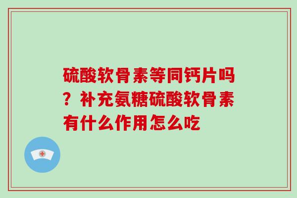 硫酸软骨素等同钙片吗？补充氨糖硫酸软骨素有什么作用怎么吃