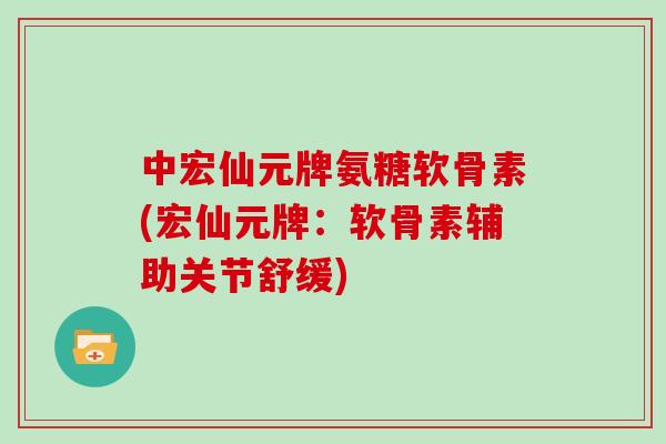 中宏仙元牌氨糖软骨素(宏仙元牌:软骨素辅助关节舒缓) 中宏仙元牌氨糖软骨素(宏仙元牌:软骨素辅助关节舒缓)
