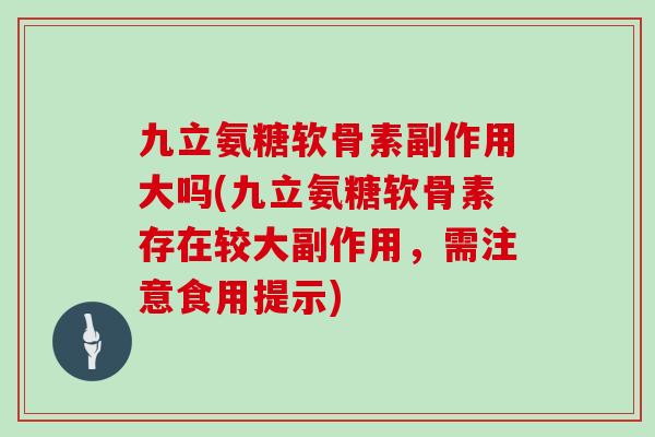 九立氨糖软骨素副作用大吗(九立氨糖软骨素存在较大副作用,需注意食用提示) 九立氨糖软骨素副作用大吗(九立氨糖软骨素存在较大副作用,需注意食用提示)