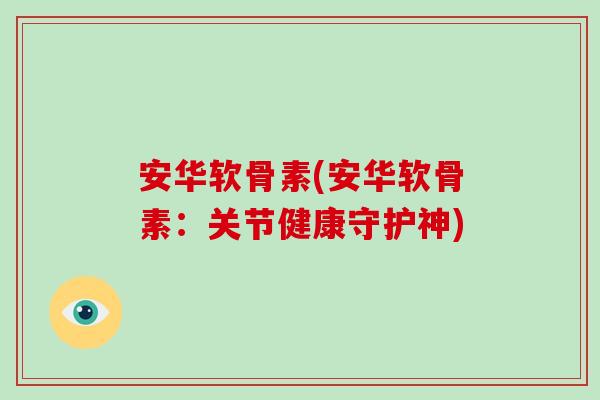 安华软骨素(安华软骨素:关节健康守护神) 安华软骨素(安华软骨素:关节健康守护神)