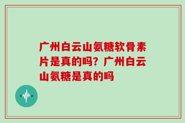 广州白云山氨糖软骨素片是真的吗？广州白云山氨糖是真的吗