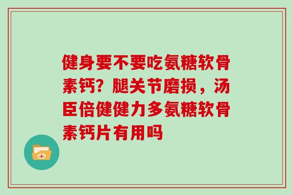 健身要不要吃氨糖软骨素钙？腿关节磨损，汤臣倍健健力多氨糖软骨素钙片有用吗