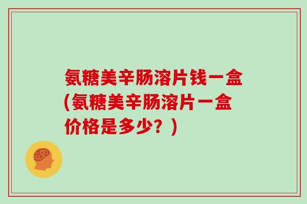氨糖美辛肠溶片钱一盒(氨糖美辛肠溶片一盒价格是多少?) 氨糖美辛肠溶片钱一盒(氨糖美辛肠溶片一盒价格是多少?)