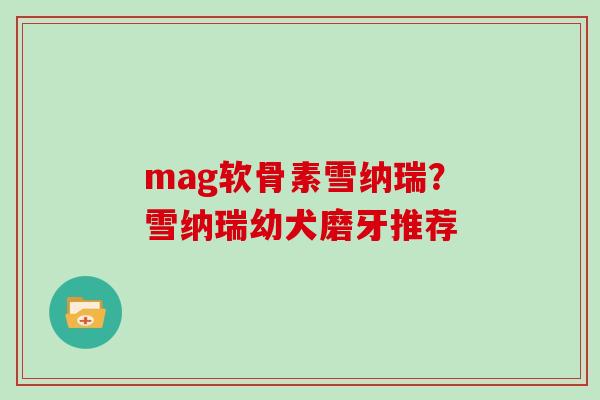 mag软骨素雪纳瑞?雪纳瑞幼犬磨牙推荐 mag软骨素雪纳瑞?雪纳瑞幼犬磨牙推荐
