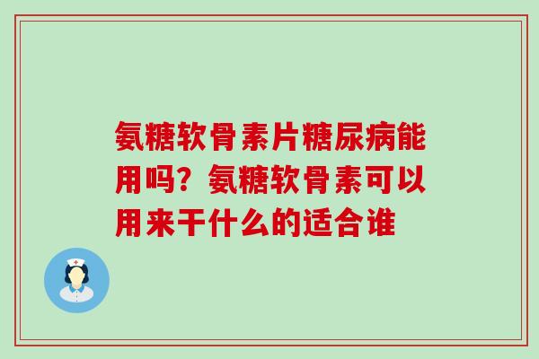 氨糖软骨素片能用吗？氨糖软骨素可以用来干什么的适合谁