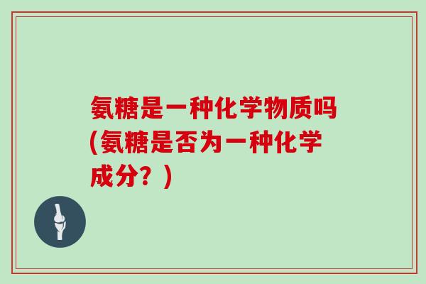 氨糖是一种化学物质吗(氨糖是否为一种化学成分?) 氨糖是一种化学物质吗(氨糖是否为一种化学成分?)