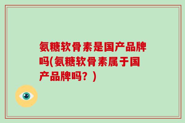 氨糖软骨素是国产品牌吗(氨糖软骨素属于国产品牌吗？)