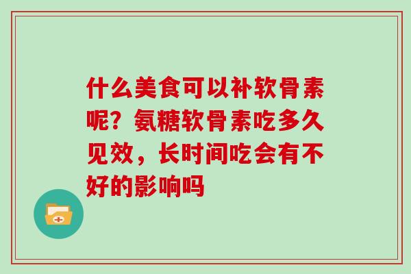 什么美食可以补软骨素呢?氨糖软骨素吃多久见效,长时间吃会有不好的影响吗 什么美食可以补软骨素呢?氨糖软骨素吃多久见效,长时间吃会有不好的影响吗