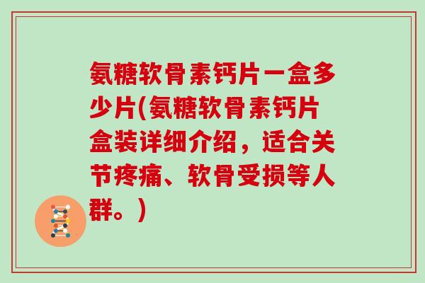 氨糖软骨素钙片一盒多少片(氨糖软骨素钙片盒装详细介绍,适合关节、软骨受损等人群。) 氨糖软骨素钙片一盒多少片(氨糖软骨素钙片盒装详细介绍,适合关节、软骨受损等人群。)