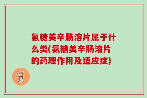 氨糖美辛肠溶片属于什么类(氨糖美辛肠溶片的药理作用及适应症) 氨糖美辛肠溶片属于什么类(氨糖美辛肠溶片的药理作用及适应症)
