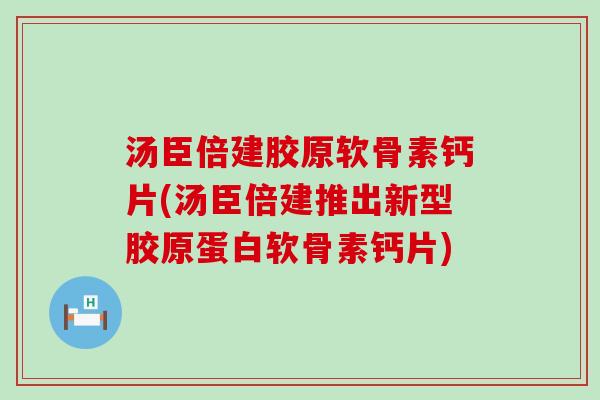 汤臣倍建胶原软骨素钙片(汤臣倍建推出新型胶原蛋白软骨素钙片)