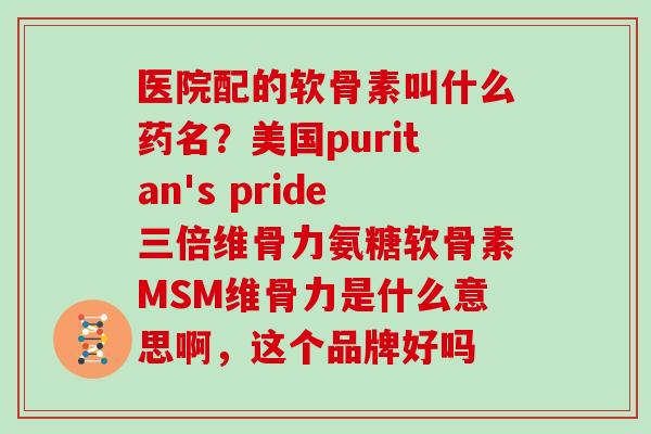 医院配的软骨素叫什么药名?美国puritan's pride三倍维骨力氨糖软骨素MSM维骨力是什么意思啊,这个品牌好吗 医院配的软骨素叫什么药名?美国puritan's pride三倍维骨力氨糖软骨素MSM维骨力是什么意思啊,这个品牌好吗
