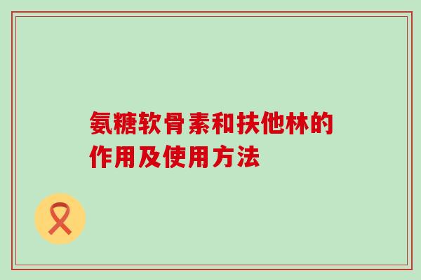 氨糖软骨素和扶他林的作用及使用方法 氨糖软骨素和扶他林的作用及使用方法