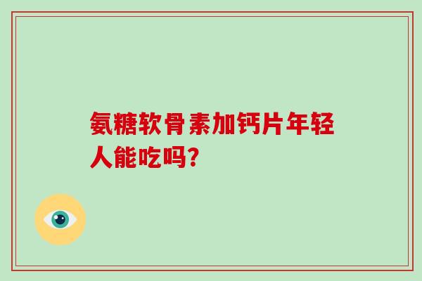 氨糖软骨素加钙片年轻人能吃吗? 氨糖软骨素加钙片年轻人能吃吗?