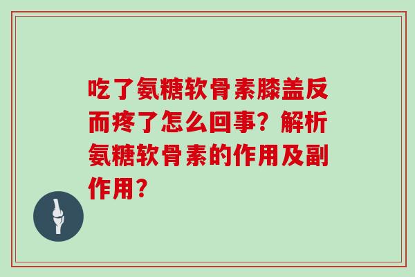 吃了氨糖软骨素膝盖反而疼了怎么回事?解析氨糖软骨素的作用及副作用? 吃了氨糖软骨素膝盖反而疼了怎么回事?解析氨糖软骨素的作用及副作用?
