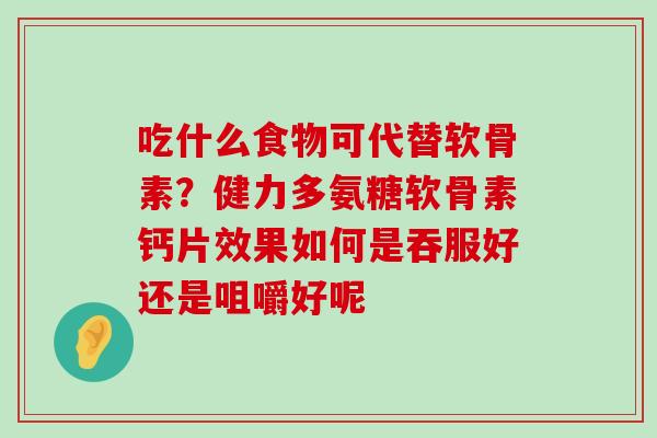 吃什么食物可代替软骨素？健力多氨糖软骨素钙片效果如何是吞服好还是咀嚼好呢