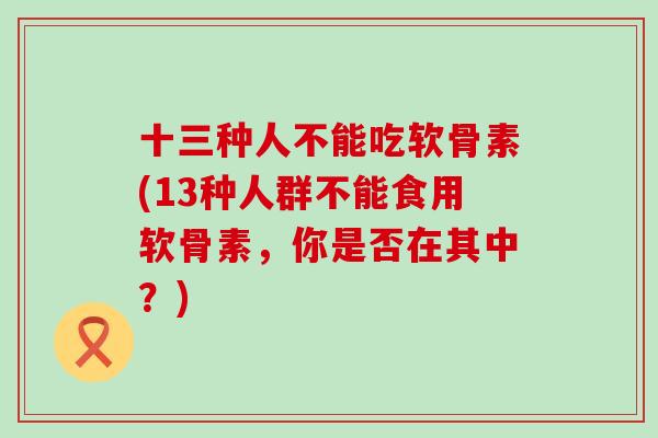 十三种人不能吃软骨素(13种人群不能食用软骨素，你是否在其中？)