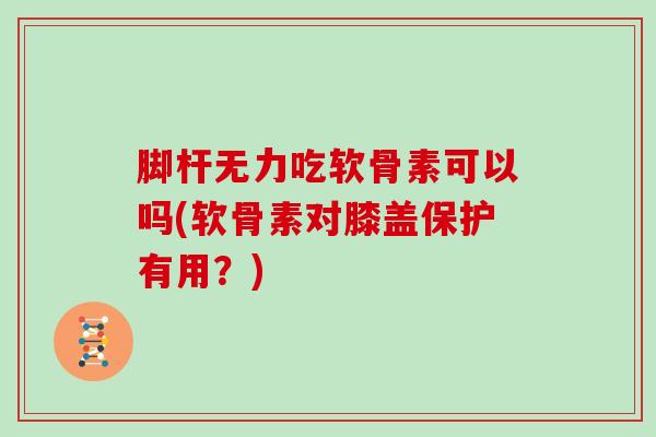 脚杆无力吃软骨素可以吗(软骨素对膝盖保护有用？)