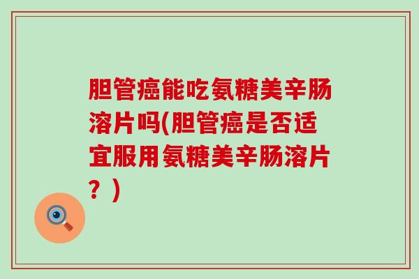 胆管能吃氨糖美辛肠溶片吗(胆管是否适宜服用氨糖美辛肠溶片？)
