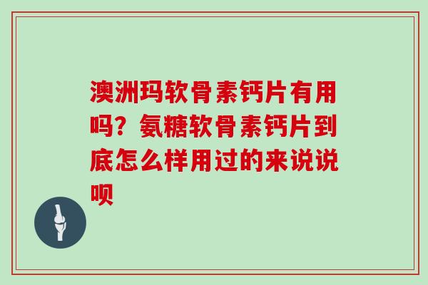 澳洲玛软骨素钙片有用吗？氨糖软骨素钙片到底怎么样用过的来说说呗