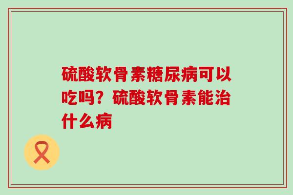硫酸软骨素可以吃吗？硫酸软骨素能什么