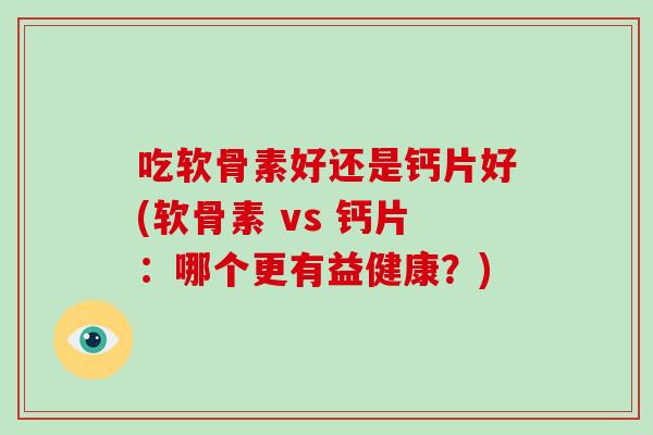 吃软骨素好还是钙片好(软骨素 vs 钙片：哪个更有益健康？)