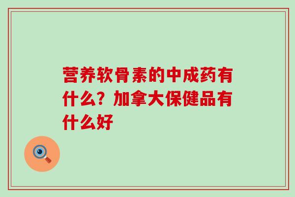 营养软骨素的中成药有什么？加拿大保健品有什么好