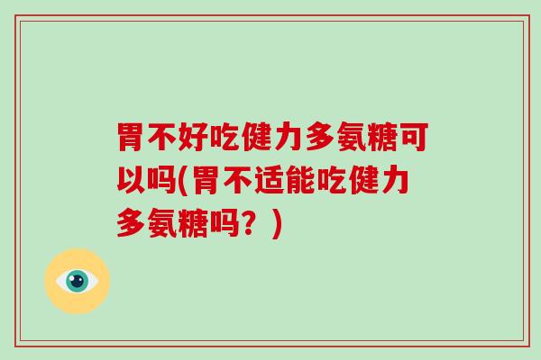 胃不好吃健力多氨糖可以吗(胃不适能吃健力多氨糖吗？)
