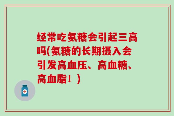 经常吃氨糖会引起吗(氨糖的长期摄入会引发高、高、高！)