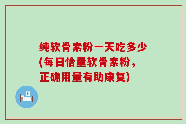 纯软骨素粉一天吃多少(每日恰量软骨素粉，正确用量有助康复)
