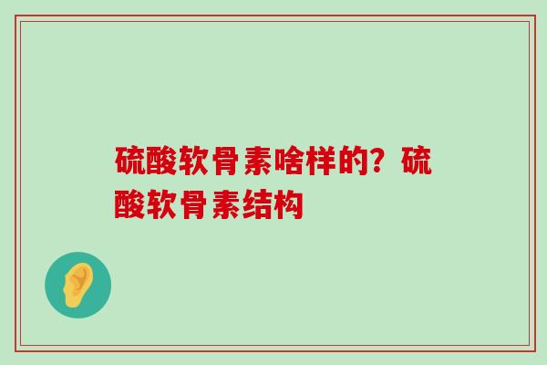 硫酸软骨素啥样的？硫酸软骨素结构