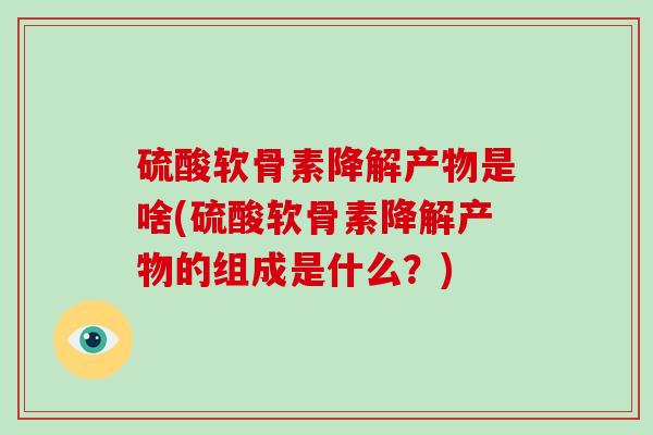 硫酸软骨素降解产物是啥(硫酸软骨素降解产物的组成是什么？)