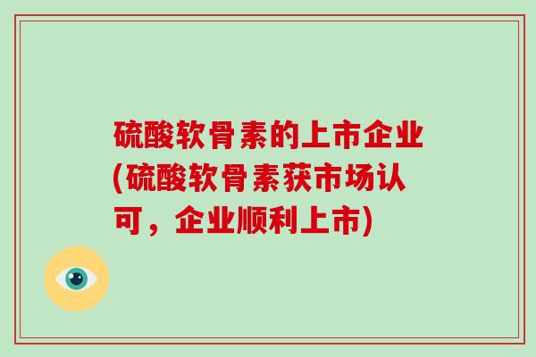 硫酸软骨素的上市企业(硫酸软骨素获市场认可，企业顺利上市)