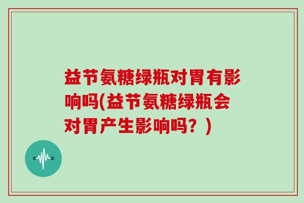 益节氨糖绿瓶对胃有影响吗(益节氨糖绿瓶会对胃产生影响吗？)