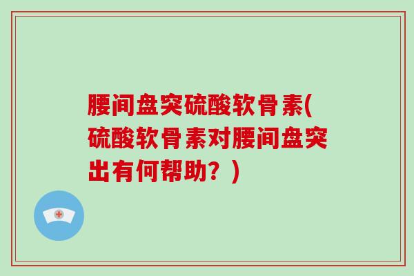 腰间盘突硫酸软骨素(硫酸软骨素对腰间盘突出有何帮助？)