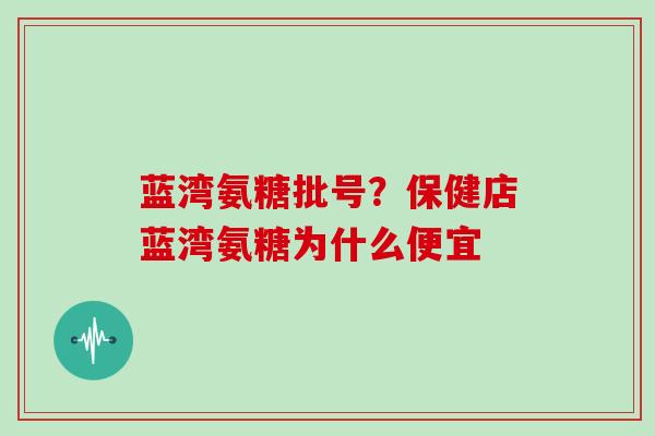 蓝湾氨糖批号？保健店蓝湾氨糖为什么便宜