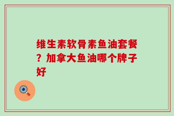 维生素软骨素鱼油套餐？加拿大鱼油哪个牌子好