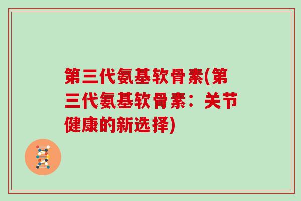 第三代氨基软骨素(第三代氨基软骨素：关节健康的新选择)