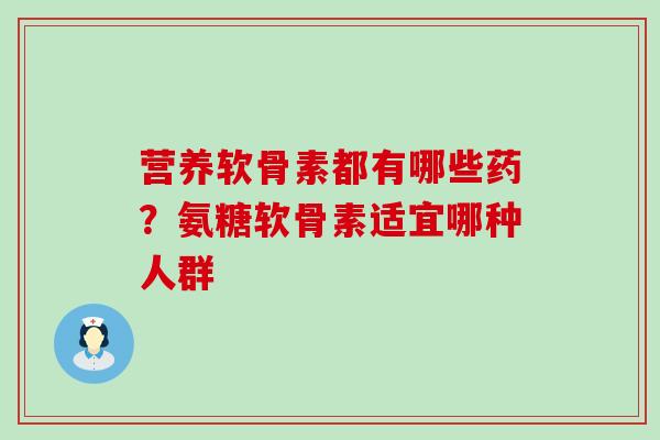 营养软骨素都有哪些药？氨糖软骨素适宜哪种人群