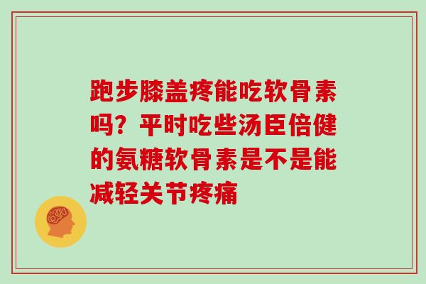 跑步膝盖疼能吃软骨素吗？平时吃些汤臣倍健的氨糖软骨素是不是能减轻关节