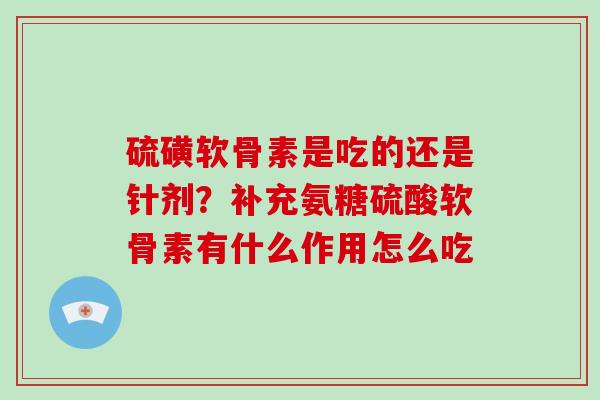 硫磺软骨素是吃的还是针剂？补充氨糖硫酸软骨素有什么作用怎么吃