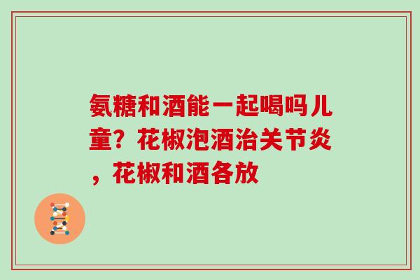 氨糖和酒能一起喝吗儿童？花椒泡酒，花椒和酒各放