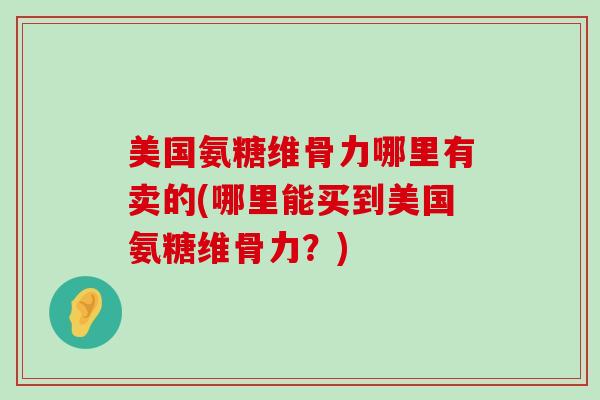 美国氨糖维骨力哪里有卖的(哪里能买到美国氨糖维骨力？)