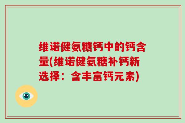 维诺健氨糖钙中的钙含量(维诺健氨糖补钙新选择：含丰富钙元素)