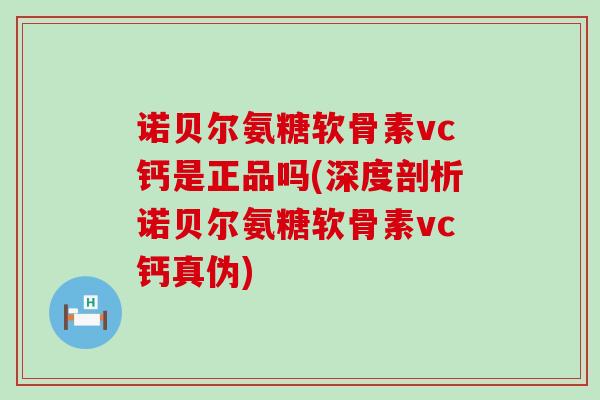 诺贝尔氨糖软骨素vc钙是正品吗(深度剖析诺贝尔氨糖软骨素vc钙真伪)