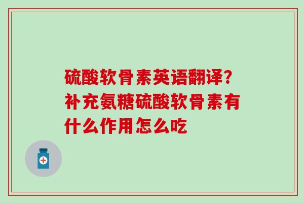 硫酸软骨素英语翻译？补充氨糖硫酸软骨素有什么作用怎么吃